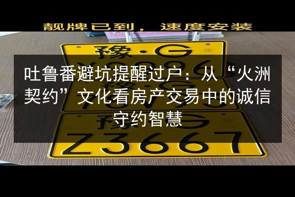 吐鲁番避坑提醒过户：从“火洲契约”文化看房产交易中的诚信守约智慧