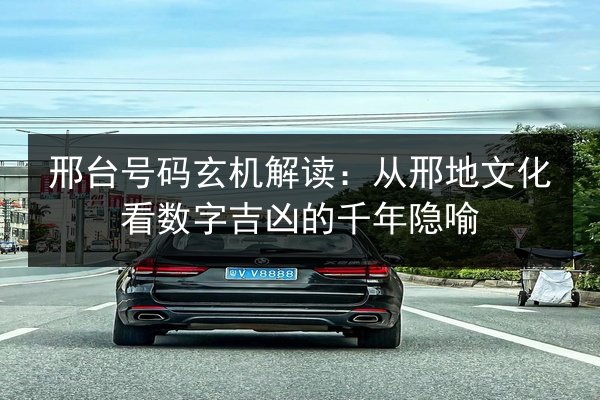 邢台号码玄机解读：从邢地文化看数字吉凶的千年隐喻 第2张