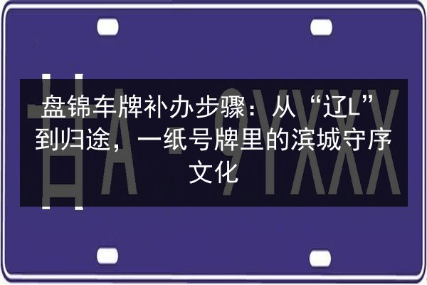 盘锦车牌补办步骤:从“辽L”到归途,一纸号牌里的滨城守序文化 第1张 盘锦车牌补办步骤:从“辽L”到归途,一纸号牌里的滨城守序文化 第1张