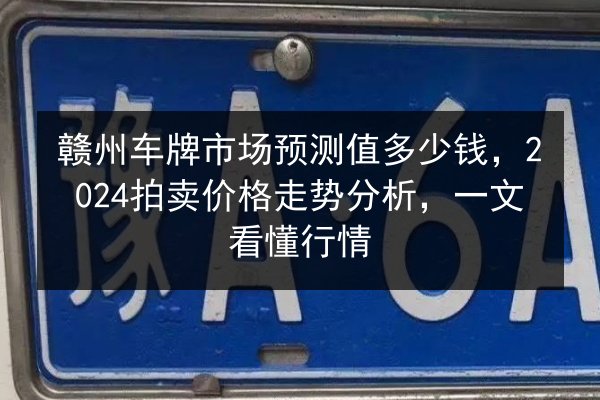 赣州车牌市场预测值多少钱，2024拍卖价格走势分析，一文看懂行情