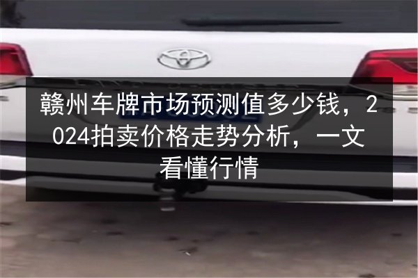 赣州车牌市场预测值多少钱,2024拍卖价格走势分析,一文看懂行情 第2张 赣州车牌市场预测值多少钱,2024拍卖价格走势分析,一文看懂行情 第2张
