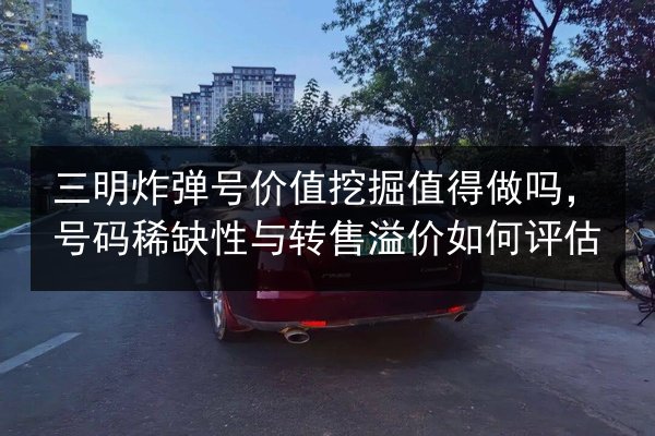三明炸弹号价值挖掘值得做吗,号码稀缺性与转售溢价如何评估 第1张 三明炸弹号价值挖掘值得做吗,号码稀缺性与转售溢价如何评估 第1张