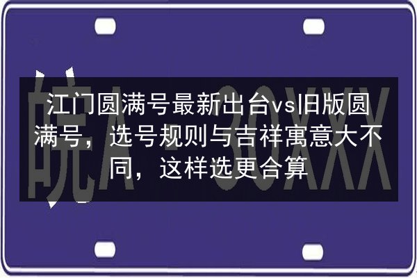 江门圆满号最新出台vs旧版圆满号，选号规则与吉祥寓意大不同，这样选更合算
