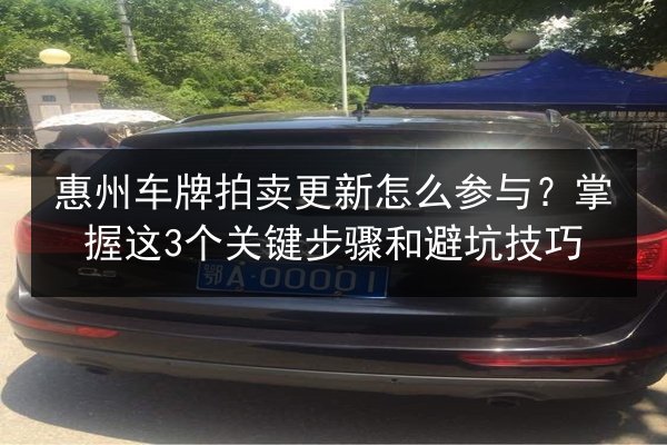 惠州车牌拍卖更新怎么参与?掌握这3个关键步骤和避坑技巧 第1张 惠州车牌拍卖更新怎么参与?掌握这3个关键步骤和避坑技巧 第1张