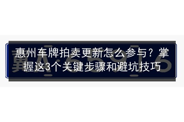 惠州车牌拍卖更新怎么参与?掌握这3个关键步骤和避坑技巧 第2张 惠州车牌拍卖更新怎么参与?掌握这3个关键步骤和避坑技巧 第2张
