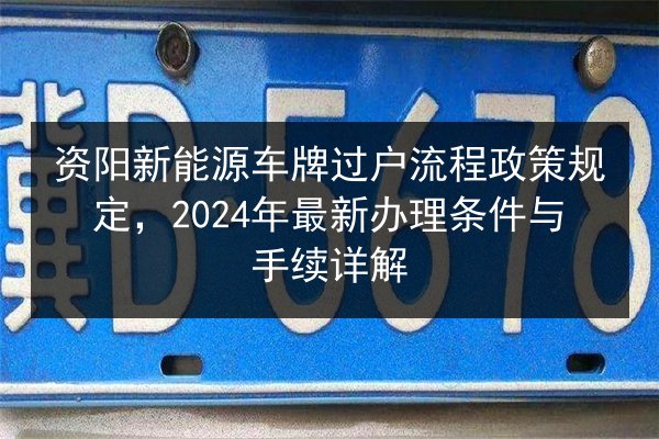 资阳新能源车牌过户流程政策规定，2024年最新办理条件与手续详解