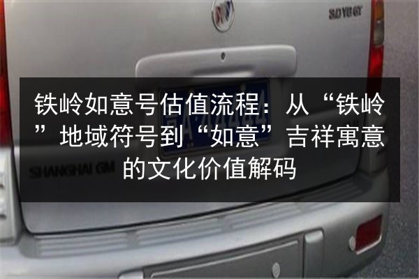 铁岭如意号估值流程：从“铁岭”地域符号到“如意”吉祥寓意的文化价值解码 第1张