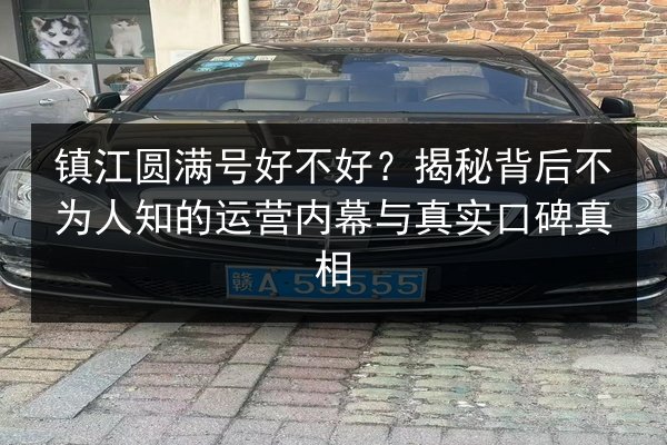 镇江圆满号好不好？揭秘背后不为人知的运营内幕与真实口碑真相 第1张