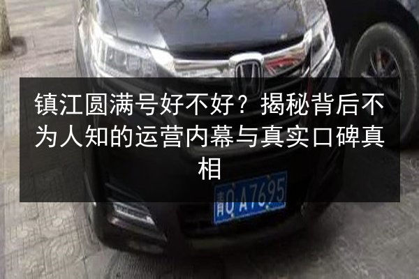 镇江圆满号好不好？揭秘背后不为人知的运营内幕与真实口碑真相 第2张