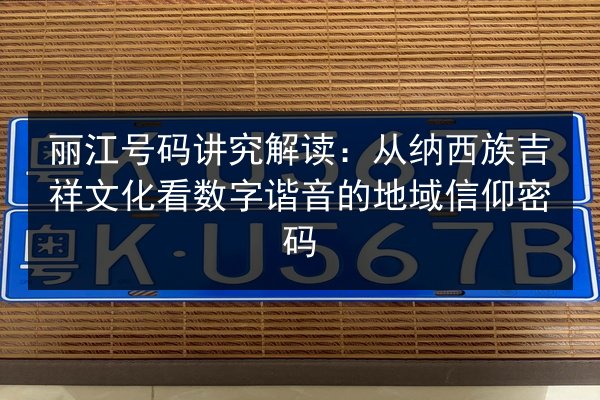 丽江号码讲究解读：从纳西族吉祥文化看数字谐音的地域信仰密码 第2张