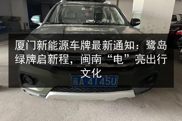 厦门新能源车牌最新通知：鹭岛绿牌启新程，闽南“电”亮出行文化 第2张