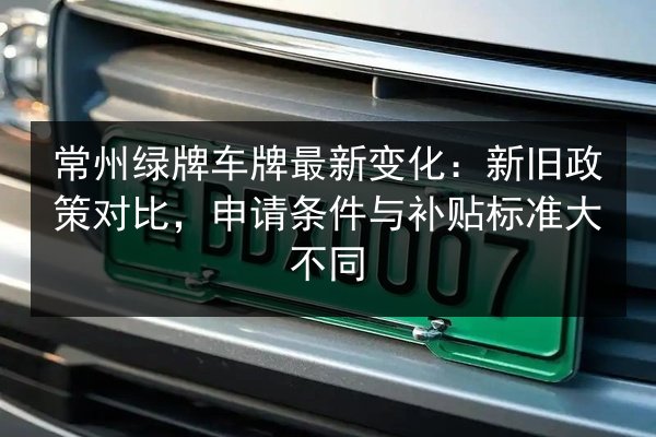 常州绿牌车牌最新变化：新旧政策对比，申请条件与补贴标准大不同