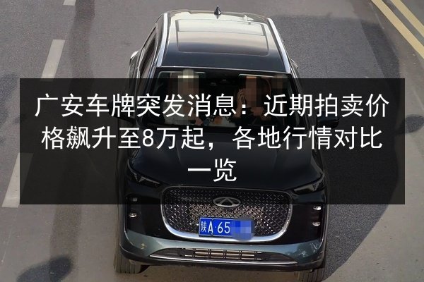 广安车牌突发消息：近期拍卖价格飙升至8万起，各地行情对比一览