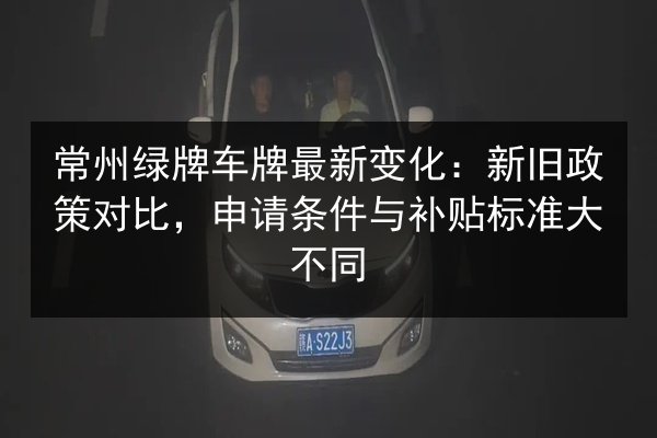 常州绿牌车牌最新变化：新旧政策对比，申请条件与补贴标准大不同 第3张