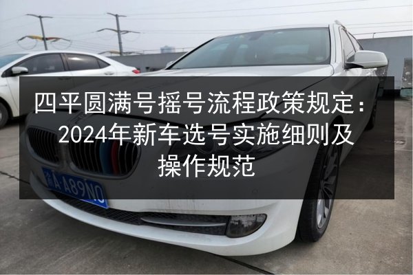 四平圆满号摇号流程政策规定:2024年新车选号实施细则及操作规范 第1张 四平圆满号摇号流程政策规定:2024年新车选号实施细则及操作规范 第1张