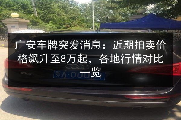 广安车牌突发消息:近期拍卖价格飙升至8万起,各地行情对比一览 第2张 广安车牌突发消息:近期拍卖价格飙升至8万起,各地行情对比一览 第2张
