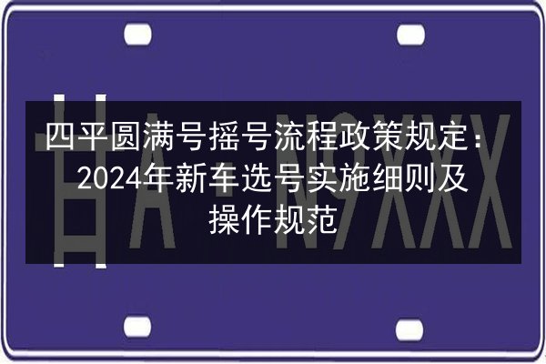 四平圆满号摇号流程政策规定:2024年新车选号实施细则及操作规范 第2张 四平圆满号摇号流程政策规定:2024年新车选号实施细则及操作规范 第2张