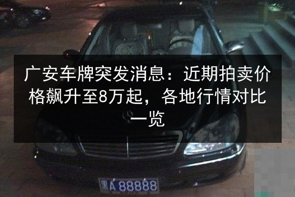 广安车牌突发消息:近期拍卖价格飙升至8万起,各地行情对比一览 第3张 广安车牌突发消息:近期拍卖价格飙升至8万起,各地行情对比一览 第3张