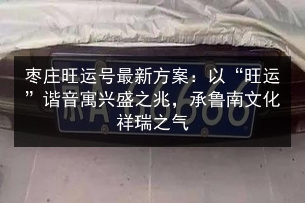 枣庄旺运号最新方案:以“旺运”谐音寓兴盛之兆,承鲁南文化祥瑞之气 第2张 枣庄旺运号最新方案:以“旺运”谐音寓兴盛之兆,承鲁南文化祥瑞之气 第2张