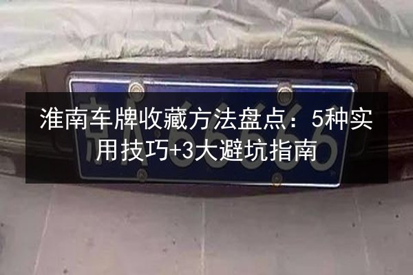 淮南车牌收藏方法盘点:5种实用技巧+3大避坑指南 第1张 淮南车牌收藏方法盘点:5种实用技巧+3大避坑指南 第1张