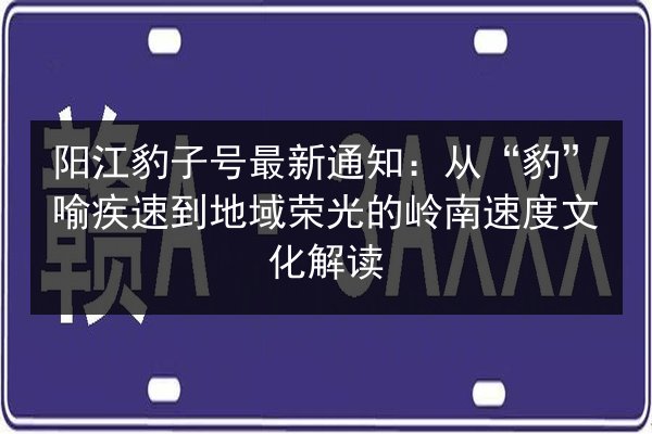 阳江豹子号最新通知：从“豹”喻疾速到地域荣光的岭南速度文化解读 第3张