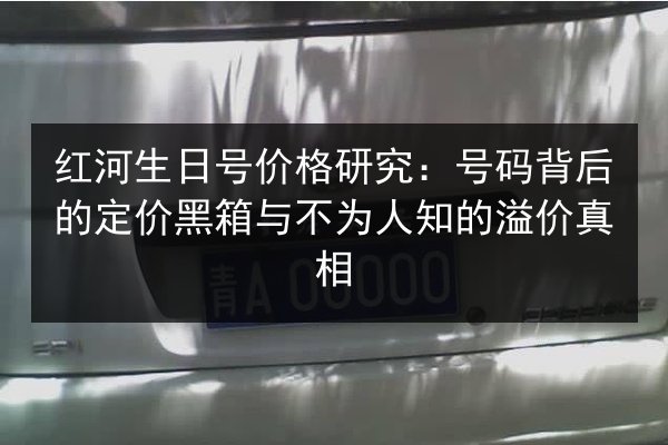 红河生日号价格研究：号码背后的定价黑箱与不为人知的溢价真相 第1张