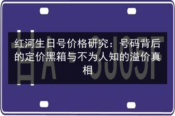 红河生日号价格研究：号码背后的定价黑箱与不为人知的溢价真相 第2张