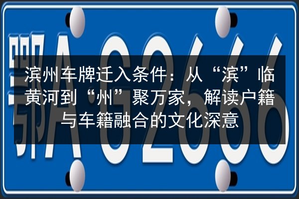 滨州车牌迁入条件:从“滨”临黄河到“州”聚万家,解读户籍与车籍融合的文化深意 第2张 滨州车牌迁入条件:从“滨”临黄河到“州”聚万家,解读户籍与车籍融合的文化深意 第2张
