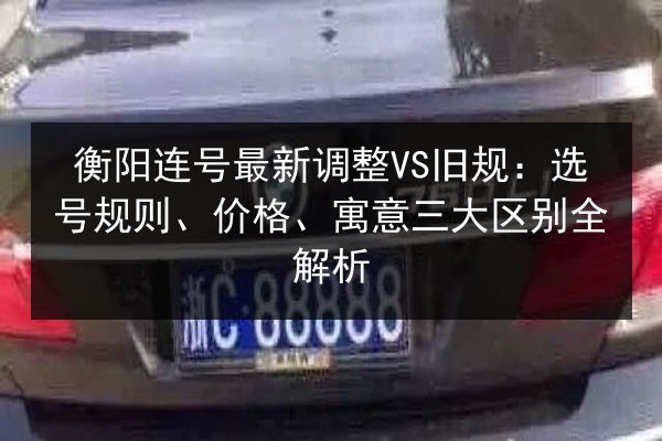 衡阳连号最新调整VS旧规:选号规则、价格、寓意三大区别全解析 第3张 衡阳连号最新调整VS旧规:选号规则、价格、寓意三大区别全解析 第3张