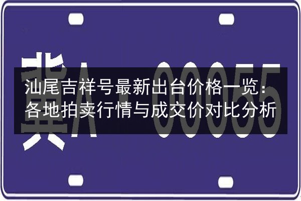 汕尾吉祥号最新出台价格一览：各地拍卖行情与成交价对比分析 第2张