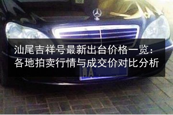 汕尾吉祥号最新出台价格一览：各地拍卖行情与成交价对比分析 第3张