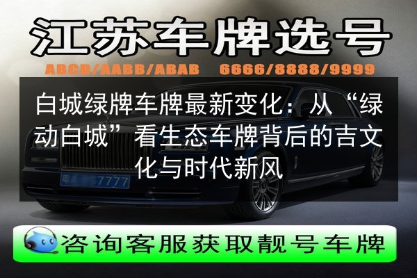 白城绿牌车牌最新变化:从“绿动白城”看生态车牌背后的吉文化与时代新风 第2张 白城绿牌车牌最新变化:从“绿动白城”看生态车牌背后的吉文化与时代新风 第2张