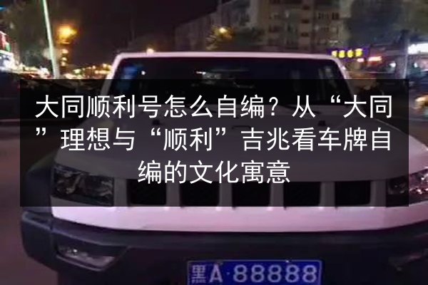 大同顺利号怎么自编？从“大同”理想与“顺利”吉兆看车牌自编的文化寓意 第2张