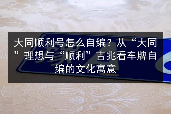 大同顺利号怎么自编？从“大同”理想与“顺利”吉兆看车牌自编的文化寓意 第3张