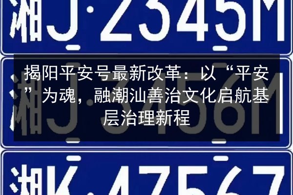 揭阳平安号最新改革：以“平安”为魂，融潮汕善治文化启航基层治理新程