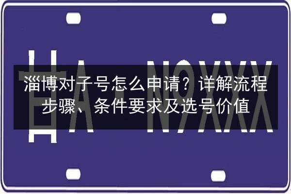 淄博对子号怎么申请?详解流程步骤、条件要求及选号价值 第2张 淄博对子号怎么申请?详解流程步骤、条件要求及选号价值 第2张