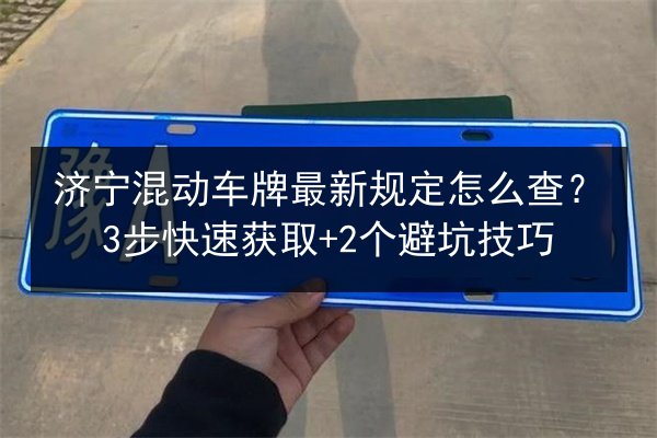 济宁混动车牌最新规定怎么查？3步快速获取+2个避坑技巧