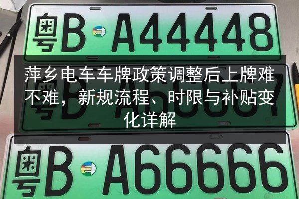萍乡电车车牌政策调整后上牌难不难，新规流程、时限与补贴变化详解