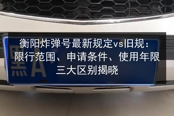 衡阳炸弹号最新规定vs旧规：限行范围、申请条件、使用年限三大区别揭晓 第2张