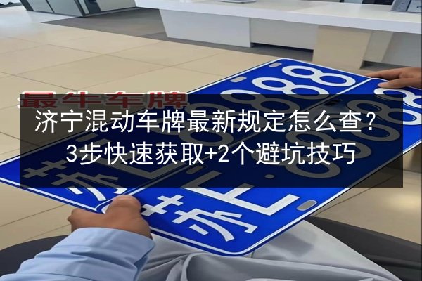 济宁混动车牌最新规定怎么查?3步快速获取+2个避坑技巧 第2张 济宁混动车牌最新规定怎么查?3步快速获取+2个避坑技巧 第2张