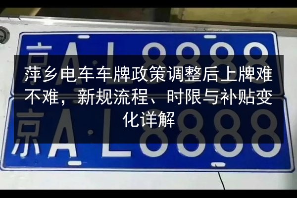 萍乡电车车牌政策调整后上牌难不难,新规流程、时限与补贴变化详解 第2张 萍乡电车车牌政策调整后上牌难不难,新规流程、时限与补贴变化详解 第2张