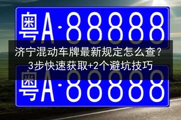 济宁混动车牌最新规定怎么查?3步快速获取+2个避坑技巧 第3张 济宁混动车牌最新规定怎么查?3步快速获取+2个避坑技巧 第3张