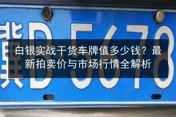 白银实战干货车牌值多少钱?最新拍卖价与市场行情全解析 第2张 白银实战干货车牌值多少钱?最新拍卖价与市场行情全解析 第2张