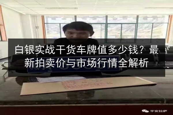 白银实战干货车牌值多少钱?最新拍卖价与市场行情全解析 第3张 白银实战干货车牌值多少钱?最新拍卖价与市场行情全解析 第3张