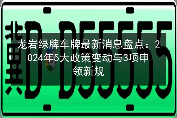 龙岩绿牌车牌最新消息盘点：2024年5大政策变动与3项申领新规