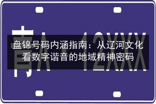 盘锦号码内涵指南：从辽河文化看数字谐音的地域精神密码 第2张