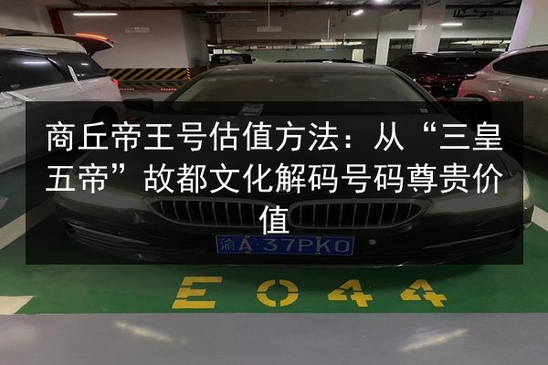 商丘帝王号估值方法:从“三皇五帝”故都文化解码号码尊贵价值 第2张 商丘帝王号估值方法:从“三皇五帝”故都文化解码号码尊贵价值 第2张