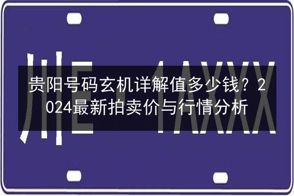 贵阳号码玄机详解值多少钱？2024最新拍卖价与行情分析