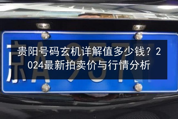 贵阳号码玄机详解值多少钱?2024最新拍卖价与行情分析 第2张 贵阳号码玄机详解值多少钱?2024最新拍卖价与行情分析 第2张
