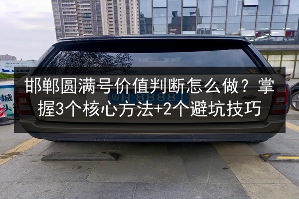 邯郸圆满号价值判断怎么做？掌握3个核心方法+2个避坑技巧